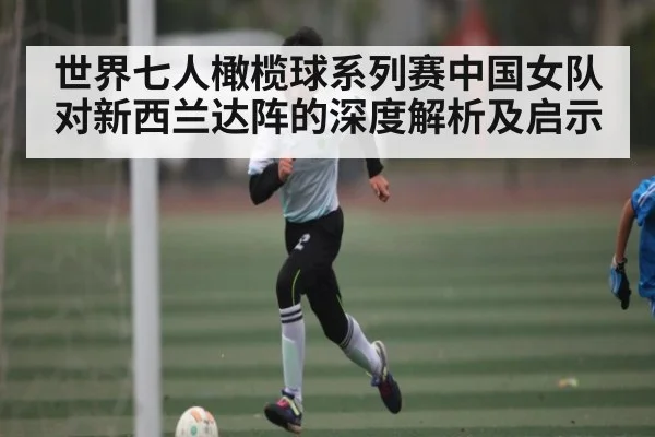 世界七人橄榄球系列赛中国女队对新西兰达阵的深度解析及启示