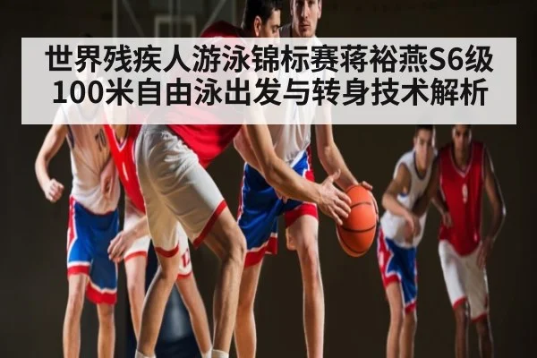 世界残疾人游泳锦标赛蒋裕燕S6级100米自由泳出发与转身技术解析