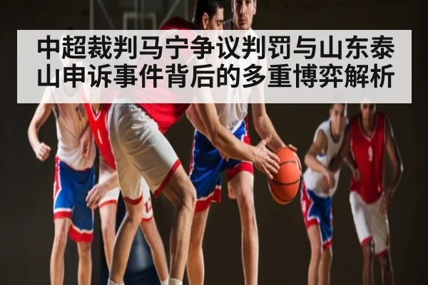 中超裁判马宁争议判罚与山东泰山申诉事件背后的多重博弈解析